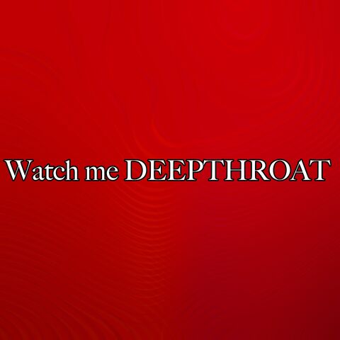 Watch me DEEPTHROAT